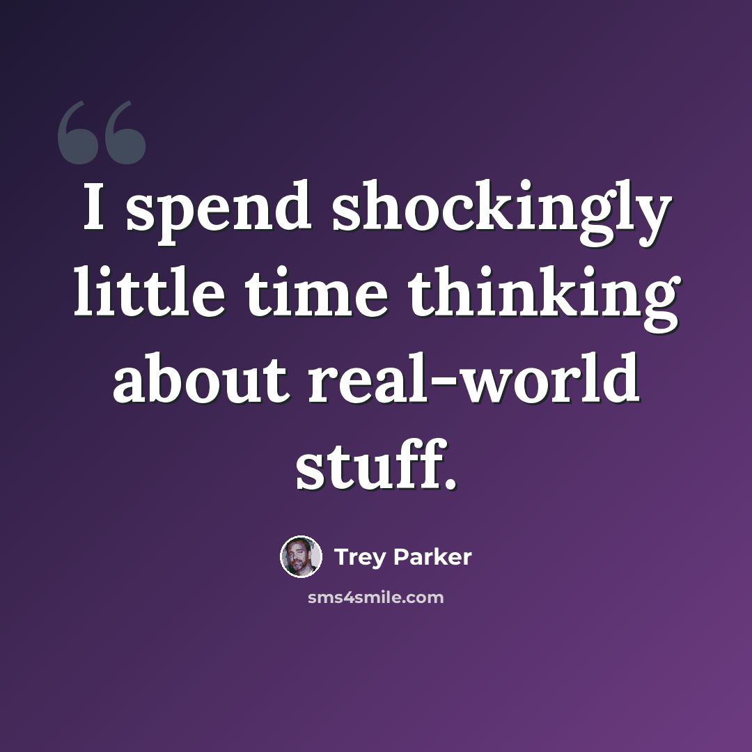 “I spend shockingly little time thinking about real-world stuff.” quote by Trey Parker