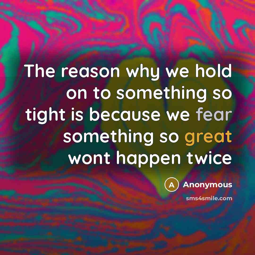 “The reason why we hold on to something so tight is because we fear something so great wont happen twice” quote by Anonymous