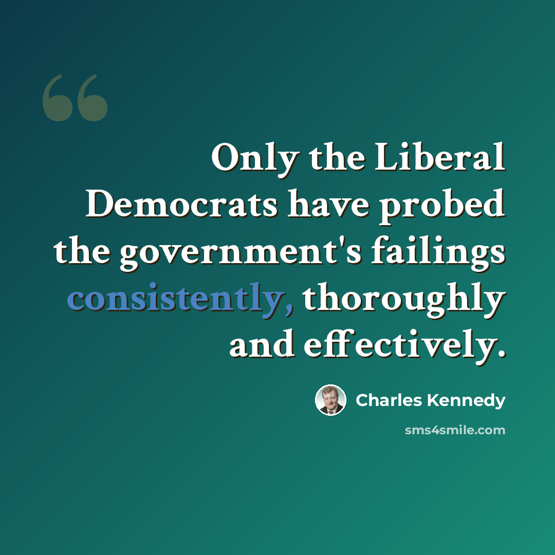 “Only the Liberal Democrats have probed the government's failings consistently, thoroughly and effectively.” quote by Charles Kennedy