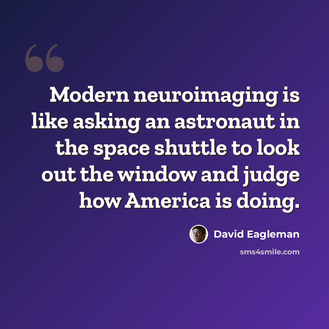 “Modern neuroimaging is like asking an astronaut in the space shuttle to look out the window and judge how America is doing.” quote by David Eagleman