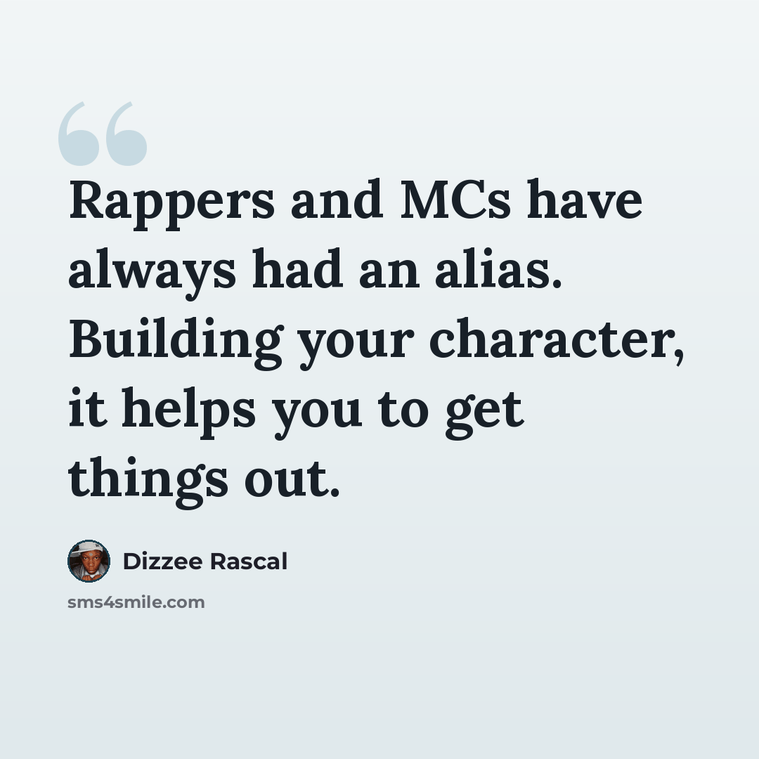 “Rappers and MCs have always had an alias. Building your character, it helps you to get things out.” quote by Dizzee Rascal