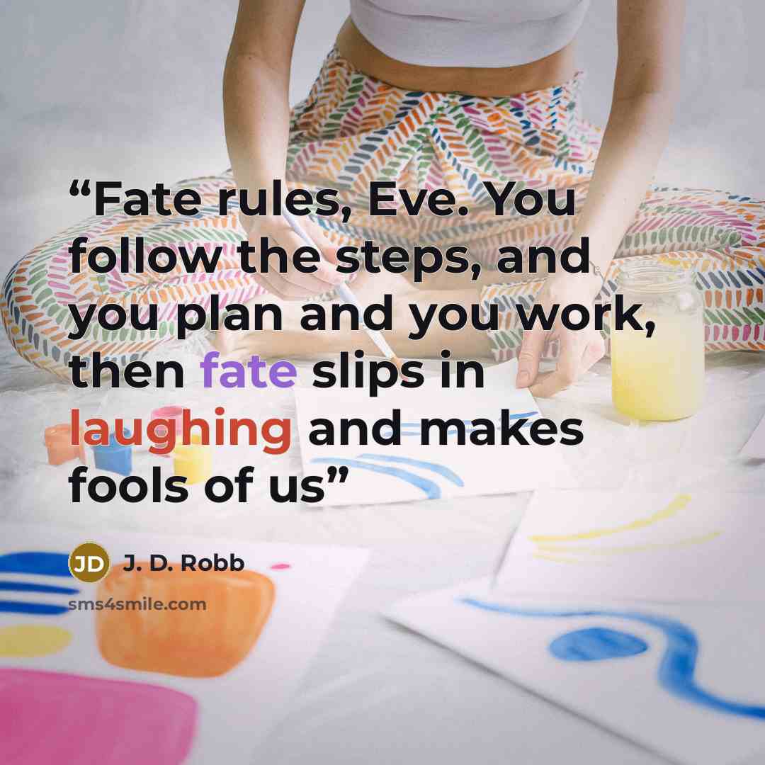 “Fate rules, Eve. You follow the steps, and you plan and you work, then fate slips in laughing and makes fools of us” quote by J. D. Robb
