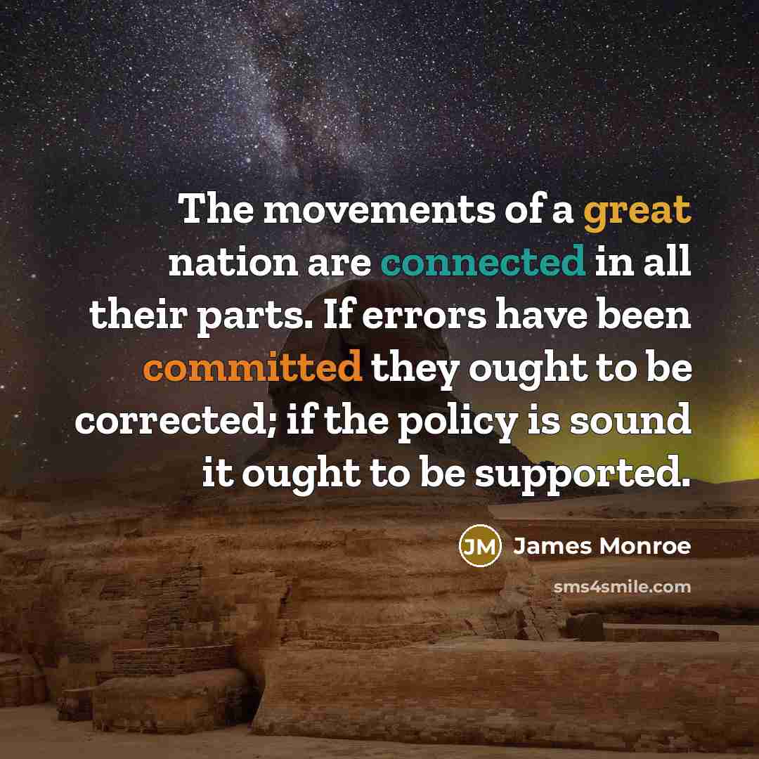 “The movements of a great nation are connected in all their parts. If errors have been committed they ought to be corrected; if the policy is sound it ought to be supported.” quote by James Monroe