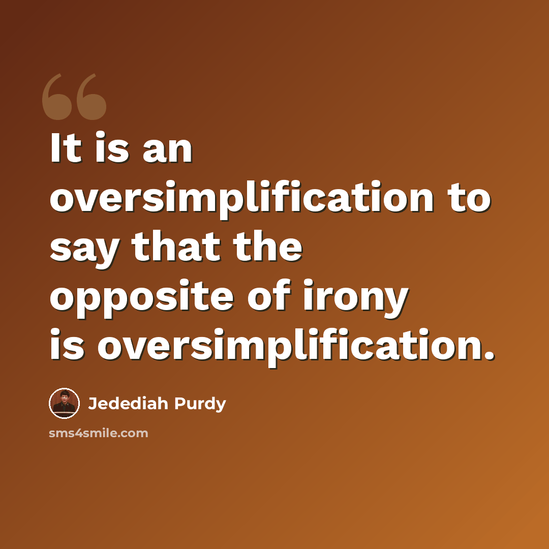“It is an oversimplification to say that the opposite of irony is oversimplification.” quote by Jedediah Purdy