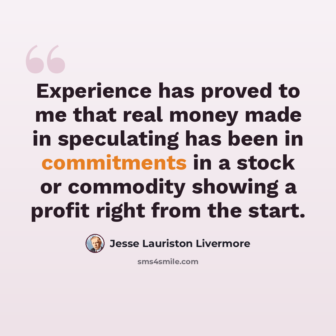 “Experience has proved to me that real money made in speculating has been in commitments in a stock or commodity showing a profit right from the start.” quote by Jesse Lauriston Livermore