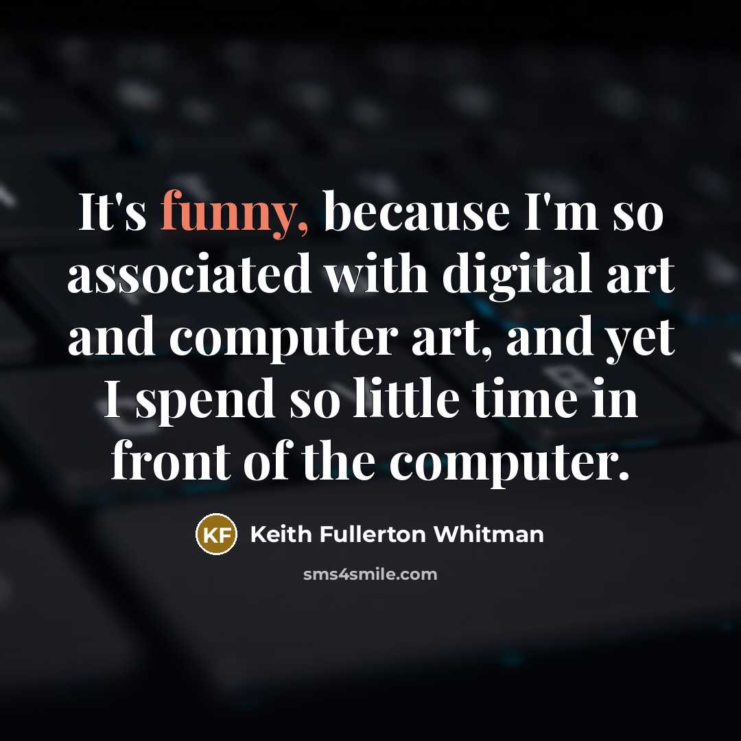 “It's funny, because I'm so associated with digital art and computer art, and yet I spend so little time in front of the computer.” quote by Keith Fullerton Whitman