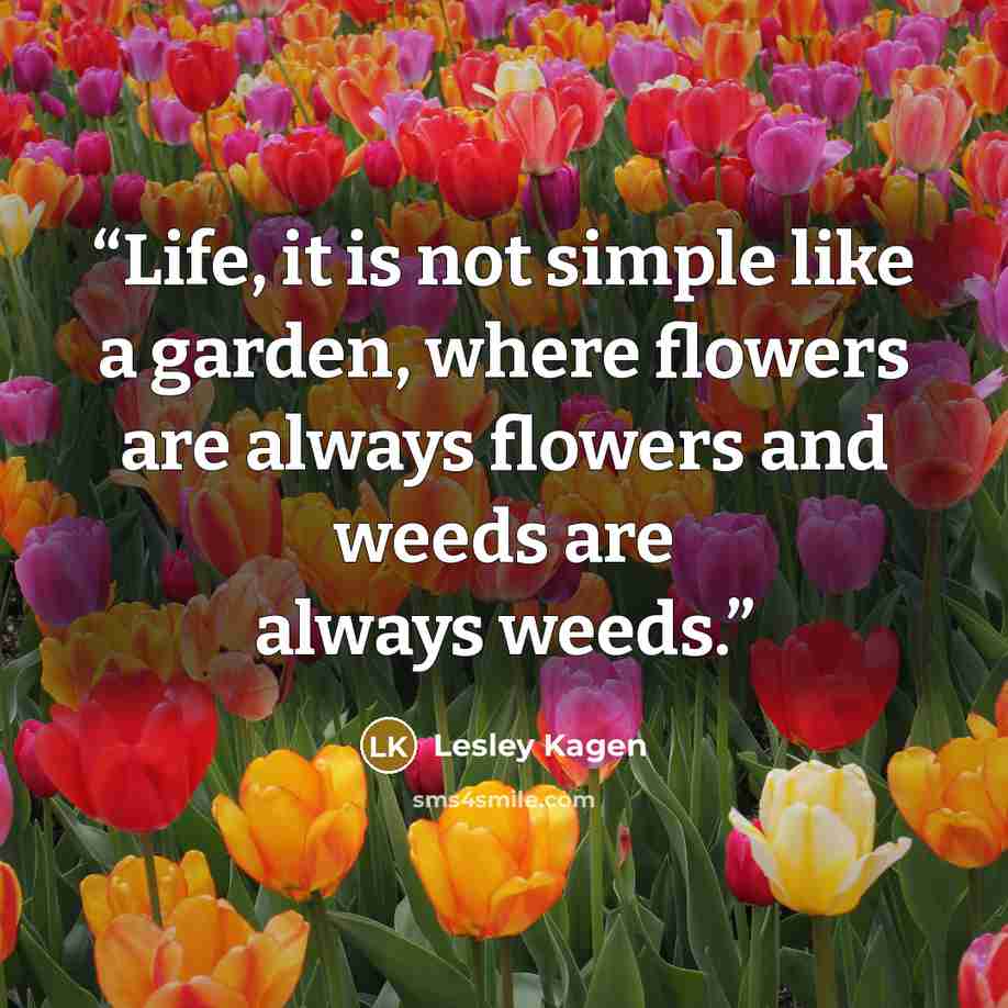“Life, it is not simple like a garden, where flowers are always flowers and weeds are always weeds.” quote by Lesley Kagen