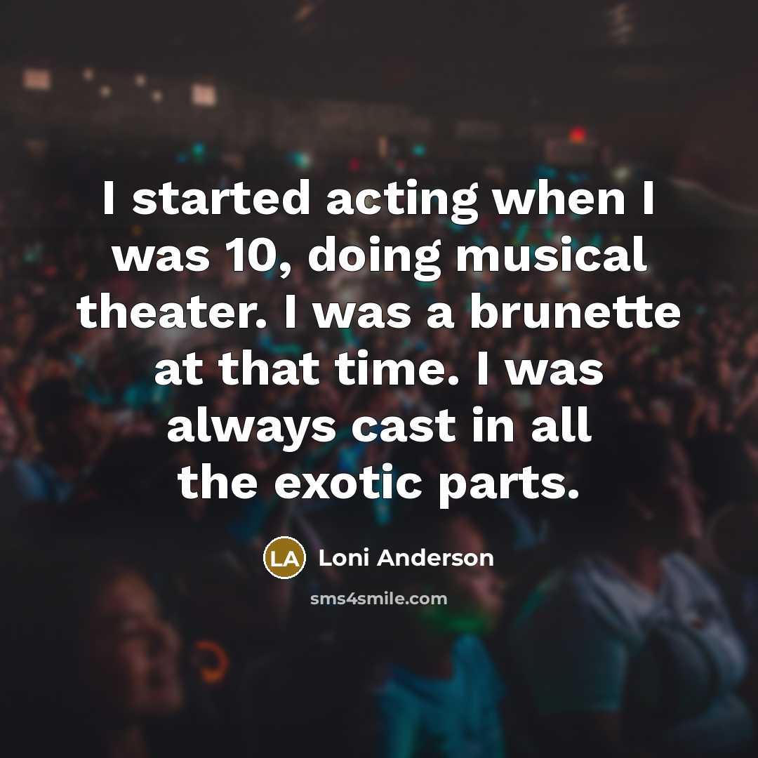 “I started acting when I was 10, doing musical theater. I was a brunette at that time. I was always cast in all the exotic parts.” quote by Loni Anderson