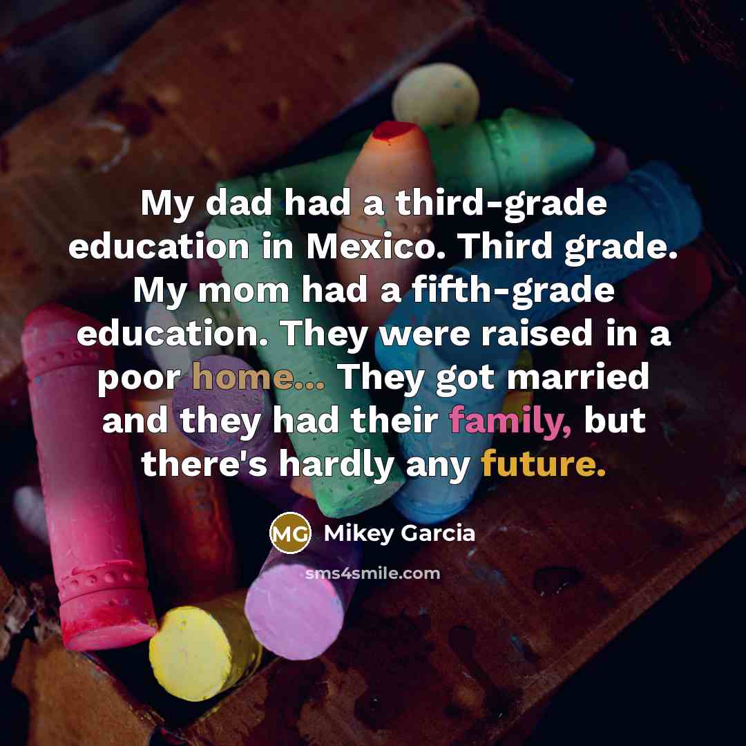“My dad had a third-grade education in Mexico. Third grade. My mom had a fifth-grade education. They were raised in a poor home... They got married and they had their family, but there's hardly any future.” quote by Mikey Garcia