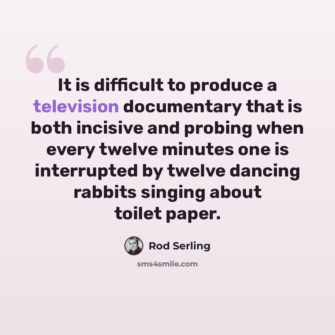 “It is difficult to produce a television documentary that is both incisive and probing when every twelve minutes one is interrupted by twelve dancing rabbits singing about toilet paper.” quote by Rod Serling