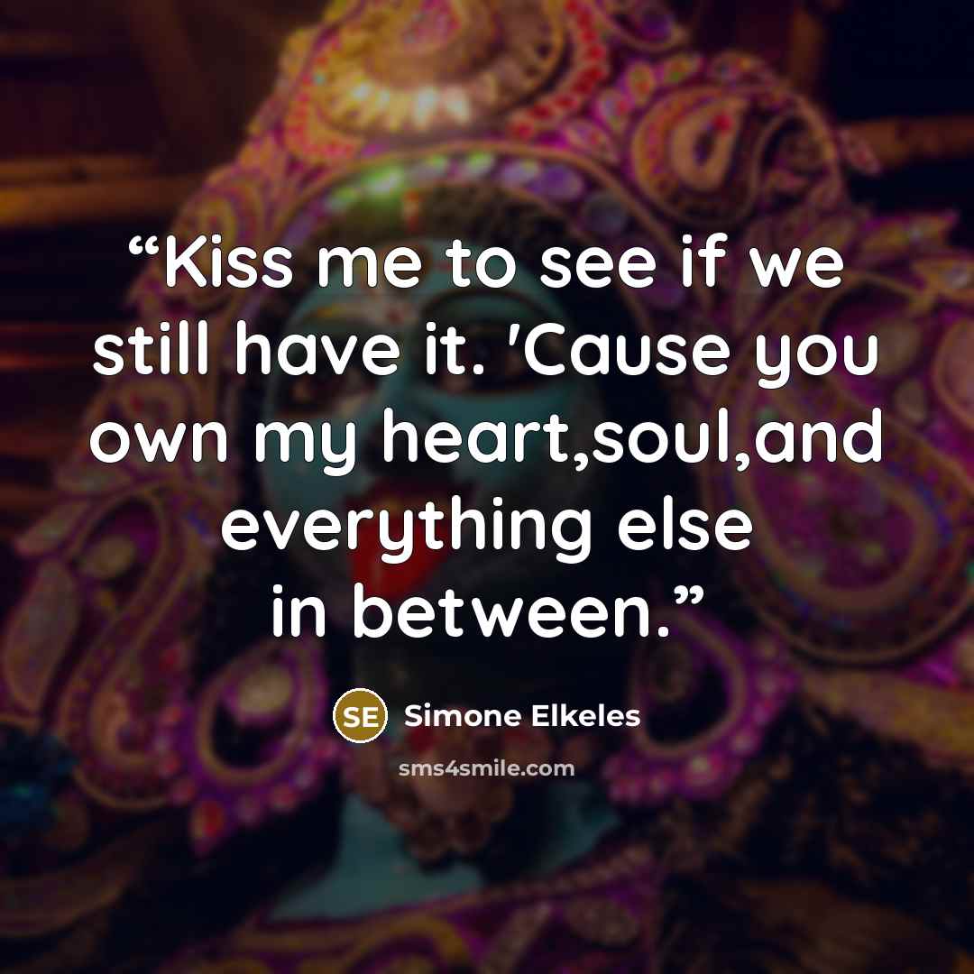 “Kiss me to see if we still have it. 'Cause you own my heart,soul,and everything else in between.” quote by Simone Elkeles