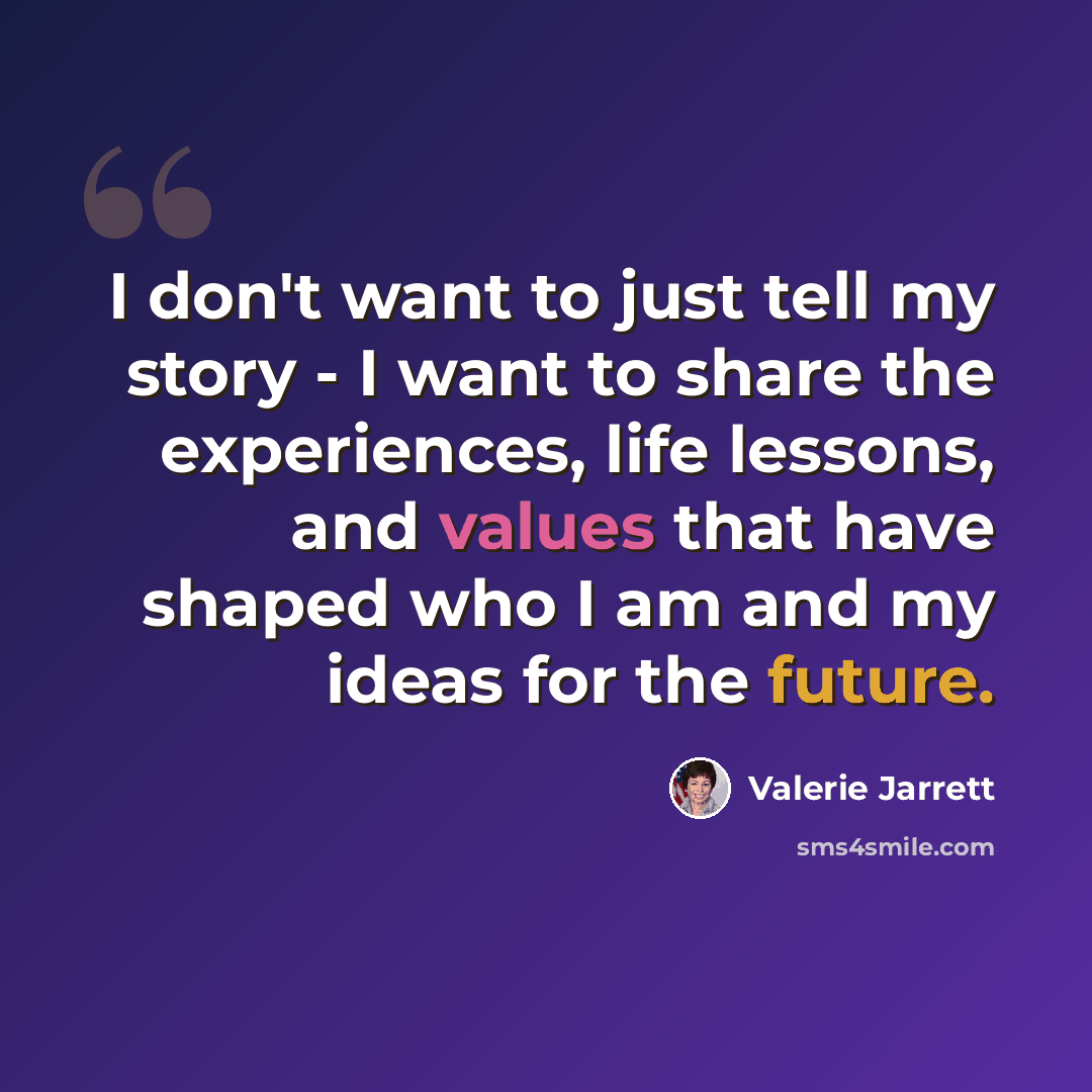 “I don't want to just tell my story - I want to share the experiences, life lessons, and values that have shaped who I am and my ideas for the future.” quote by Valerie Jarrett