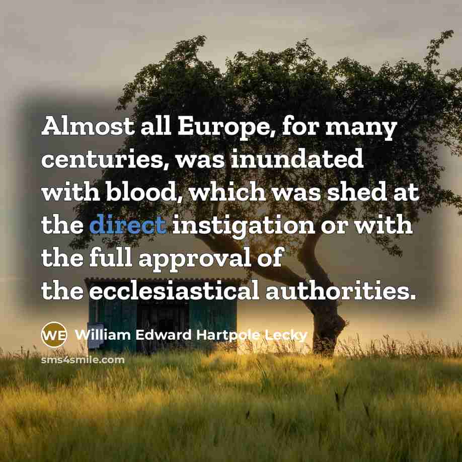 “Almost all Europe, for many centuries, was inundated with blood, which was shed at the direct instigation or with the full approval of the ecclesiastical authorities.” quote by William Edward Hartpole Lecky