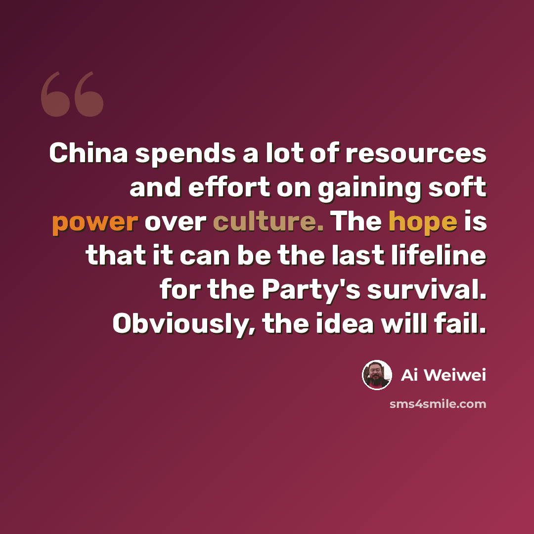 “China spends a lot of resources and effort on gaining soft power over culture. The hope is that it can be the last lifeline for the Party's survival. Obviously, the idea will fail.” quote by Ai Weiwei
