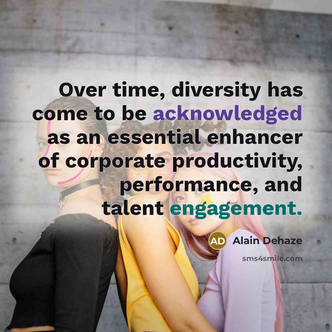 “Over time, diversity has come to be acknowledged as an essential enhancer of corporate productivity, performance, and talent engagement.” quote by Alain Dehaze