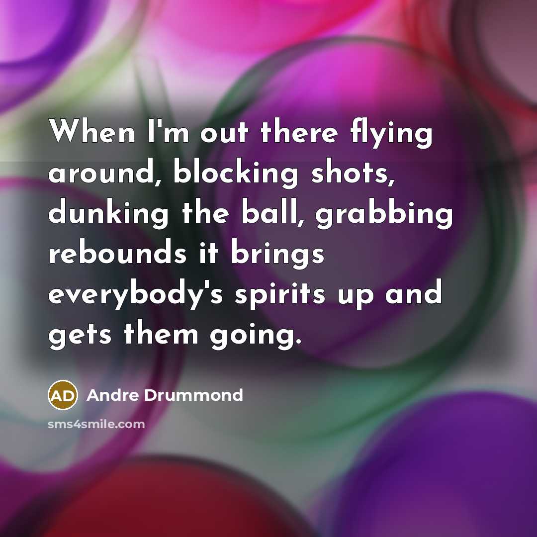 “When I'm out there flying around, blocking shots, dunking the ball, grabbing rebounds it brings everybody's spirits up and gets them going.” quote by Andre Drummond