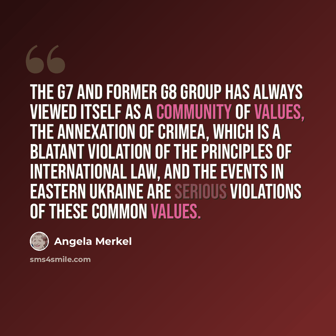 “The G7 and former G8 group has always viewed itself as a community of values, the annexation of Crimea, which is a blatant violation of the principles of international law, and the events in eastern Ukraine are serious violations of these common values.” quote by Angela Merkel