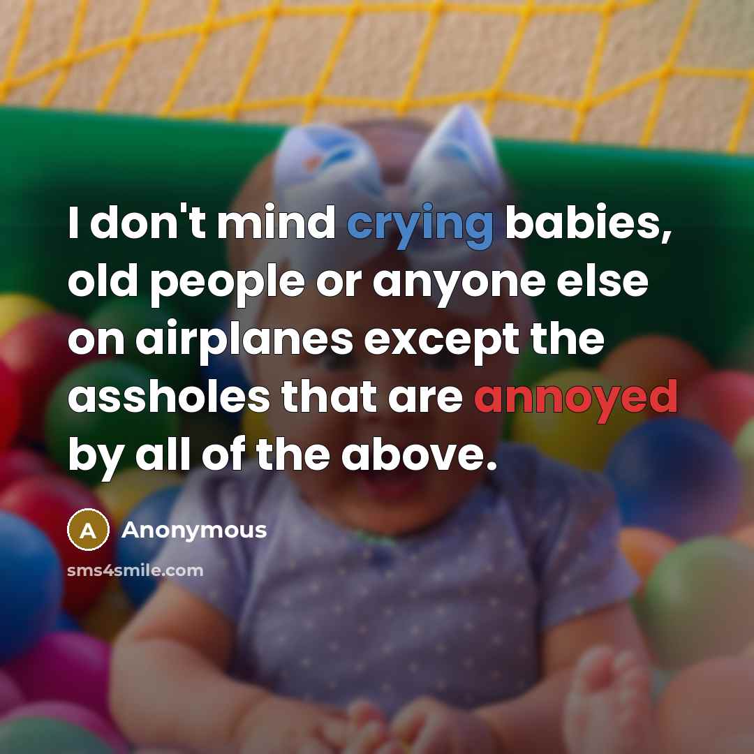 “I don't mind crying babies, old people or anyone else on airplanes except the assholes that are annoyed by all of the above.” quote by Anonymous
