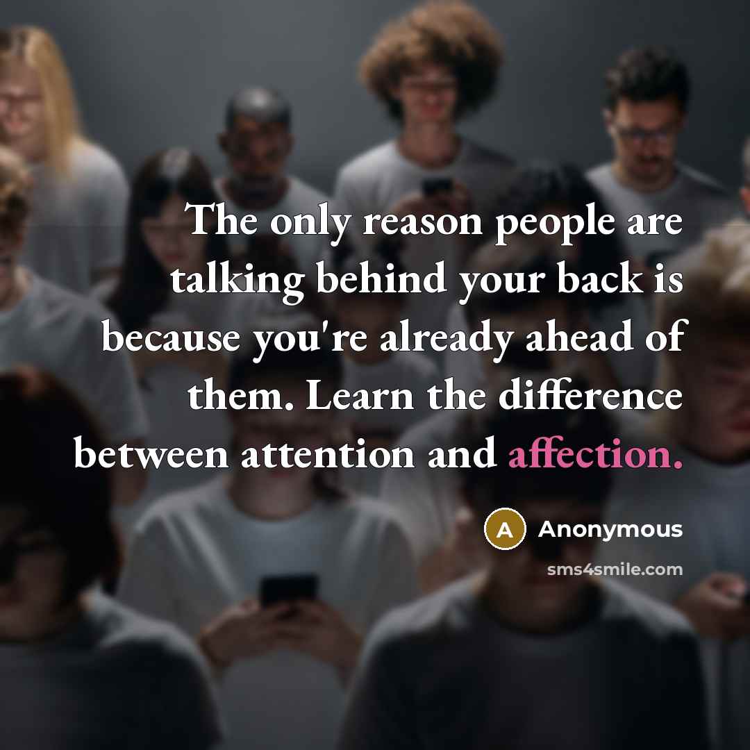 “The only reason people are talking behind your back is because you're already ahead of them. Learn the difference between attention and affection.” quote by Anonymous