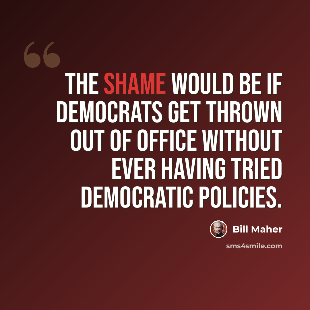 “The shame would be if Democrats get thrown out of office without ever having tried Democratic policies.” quote by Bill Maher