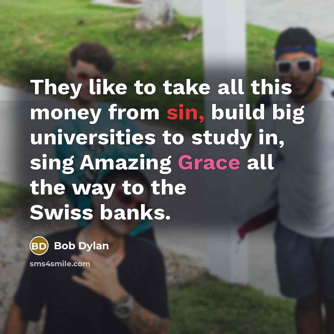 “They like to take all this money from sin, build big universities to study in, sing Amazing Grace all the way to the Swiss banks.” quote by Bob Dylan
