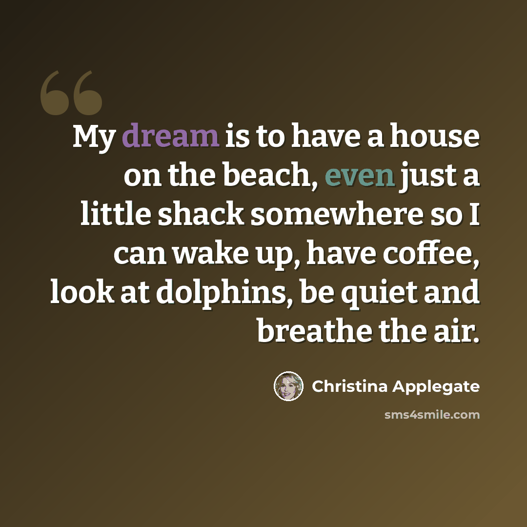 “My dream is to have a house on the beach, even just a little shack somewhere so I can wake up, have coffee, look at dolphins, be quiet and breathe the air.” quote by Christina Applegate