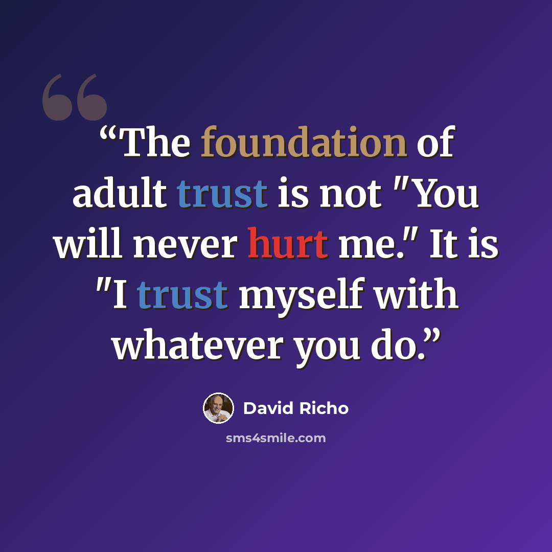 “The foundation of adult trust is not "You will never hurt me." It is "I trust myself with whatever you do.” quote by David Richo