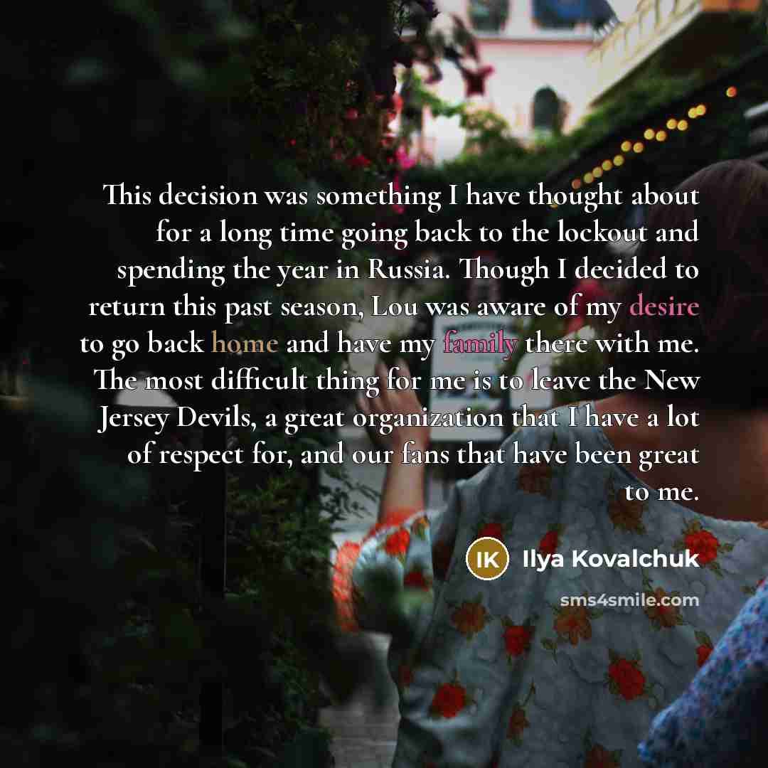 “This decision was something I have thought about for a long time going back to the lockout and spending the year in Russia. Though I decided to return this past season, Lou was aware of my desire to go back home and have my family there with me. The most difficult thing for me is to leave the New…” quote by Ilya Kovalchuk