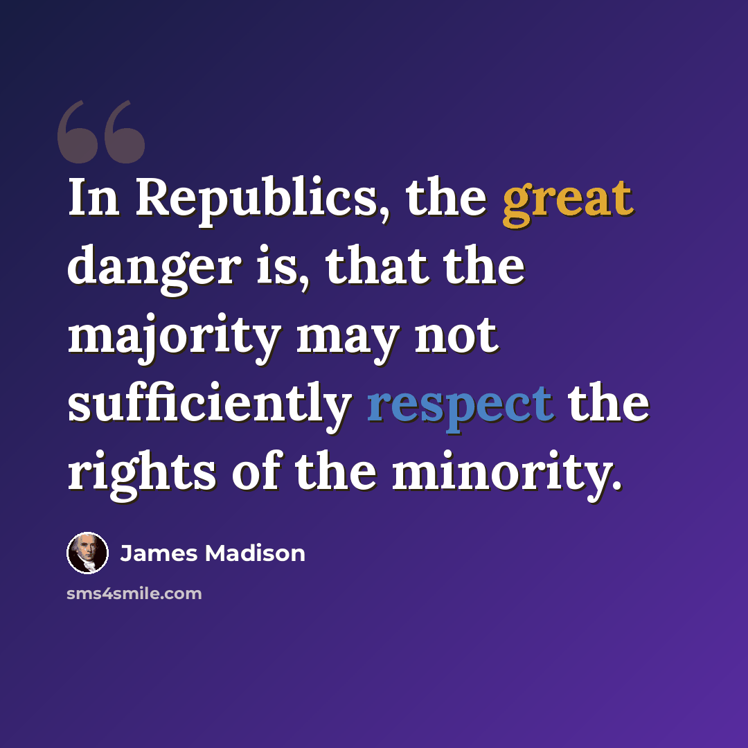 “In Republics, the great danger is, that the majority may not sufficiently respect the rights of the minority.” quote by James Madison