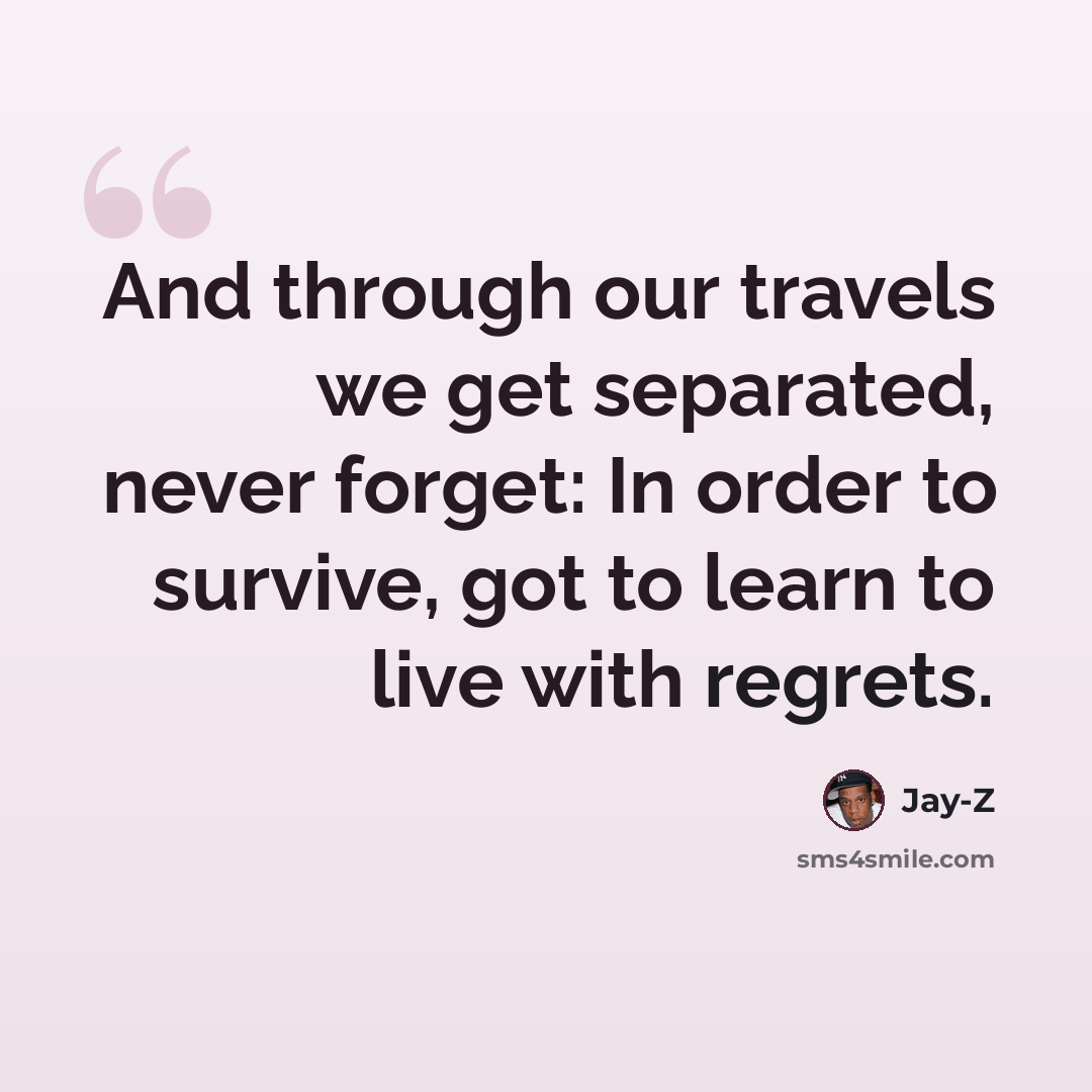 “And through our travels we get separated, never forget: In order to survive, got to learn to live with regrets.” quote by Jay-Z