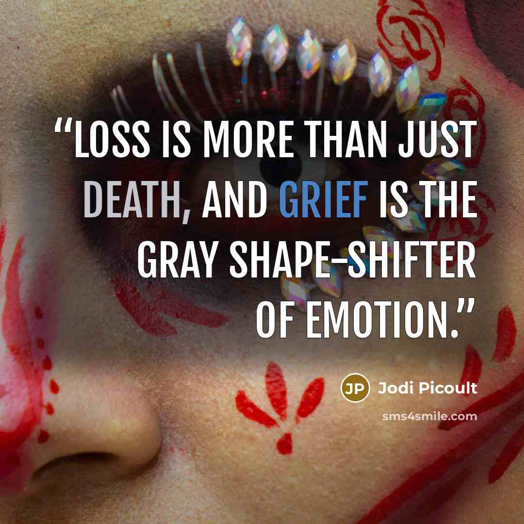 “Loss is more than just death, and grief is the gray shape-shifter of emotion.” quote by Jodi Picoult