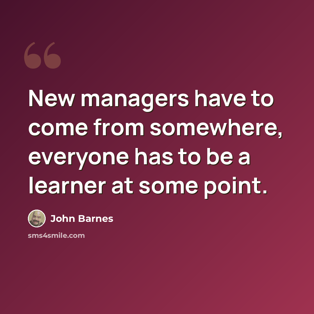 “New managers have to come from somewhere, everyone has to be a learner at some point.” quote by John Barnes