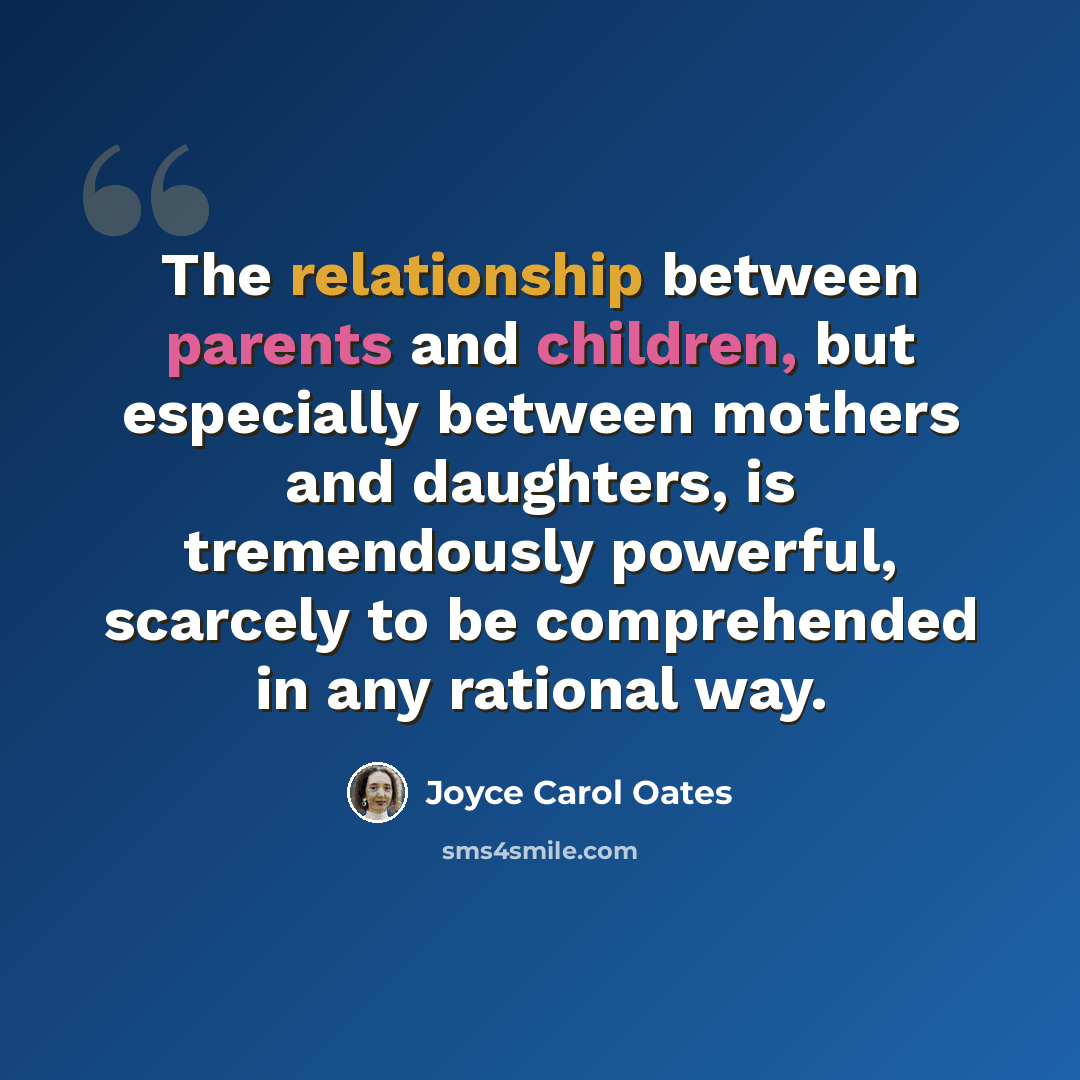 “The relationship between parents and children, but especially between mothers and daughters, is tremendously powerful, scarcely to be comprehended in any rational way.” quote by Joyce Carol Oates
