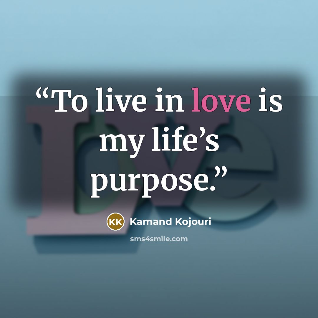 “To live in love is my life’s purpose.” quote by Kamand Kojouri