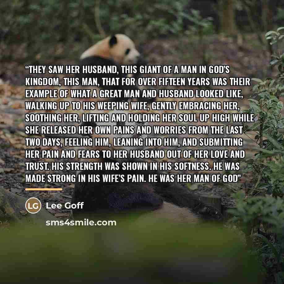 “They saw her husband, this giant of a man in God’s Kingdom, this man, that for over fifteen years was their example of what a great man and husband looked like, walking up to his weeping wife, gently embracing her, soothing her, lifting and holding her soul up high while she released her own pains…” quote by Lee Goff