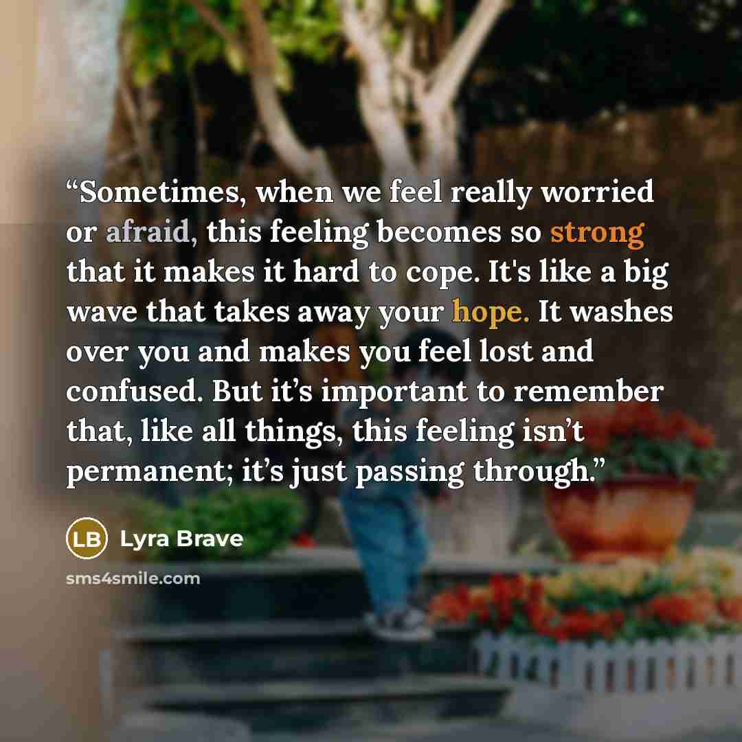 “Sometimes, when we feel really worried or afraid, this feeling becomes so strong that it makes it hard to cope. It's like a big wave that takes away your hope. It washes over you and makes you feel lost and confused. But it’s important to remember that, like all things, this feeling isn’t…” quote by Lyra Brave