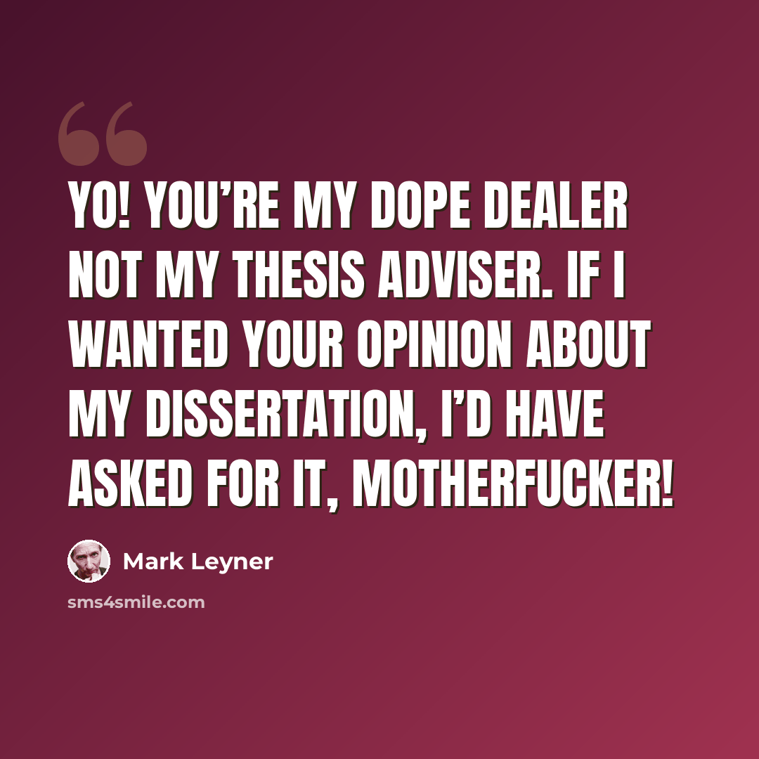 “Yo! You’re my dope dealer not my thesis adviser. If I wanted your opinion about my dissertation, I’d have asked for it, Motherfucker!” quote by Mark Leyner