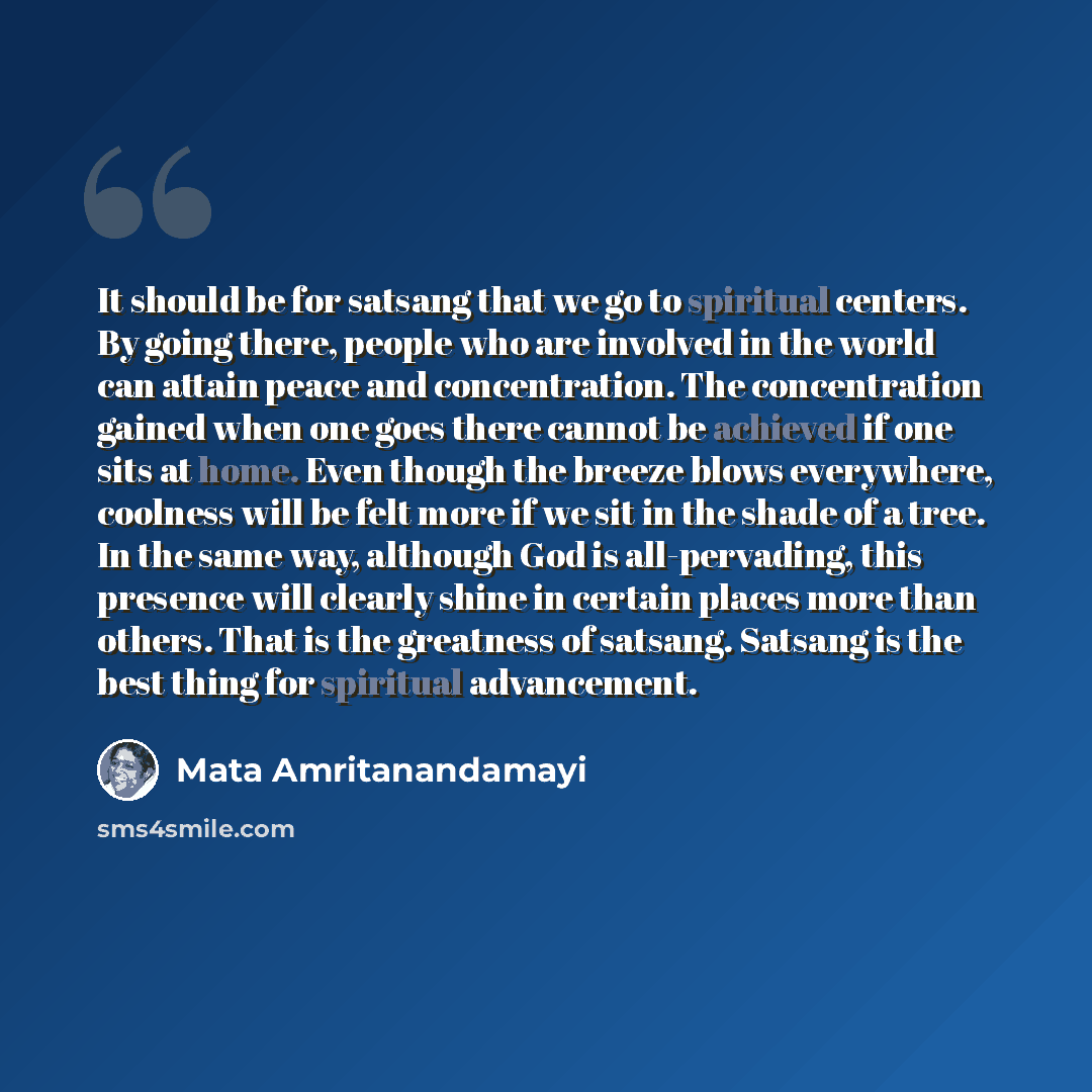 “It should be for satsang that we go to spiritual centers. By going there, people who are involved in the world can attain peace and concentration. The concentration gained when one goes there cannot be achieved if one sits at home. Even though the breeze blows everywhere, coolness will be felt…” quote by Mata Amritanandamayi