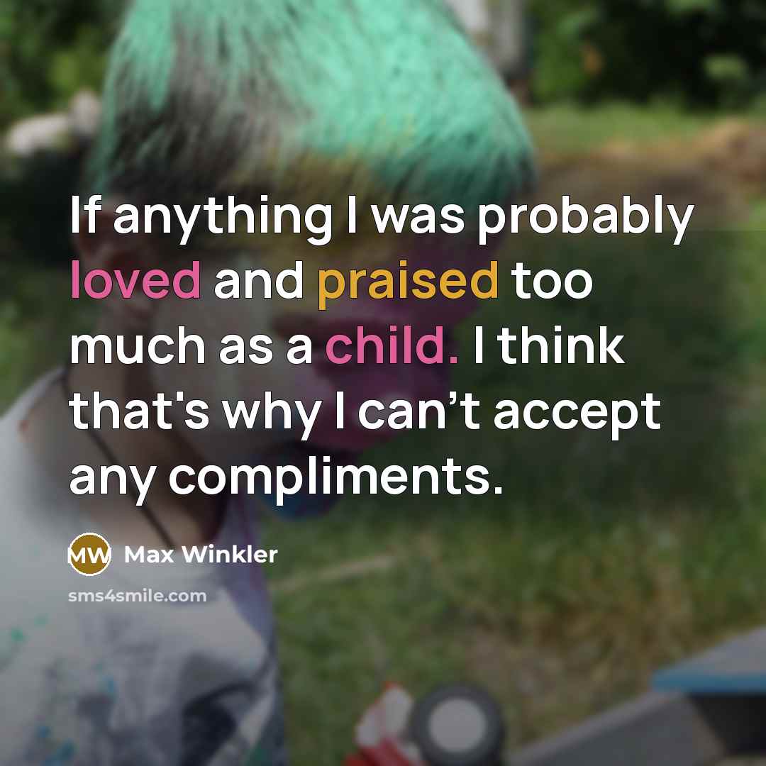 “If anything I was probably loved and praised too much as a child. I think that's why I can't accept any compliments.” quote by Max Winkler