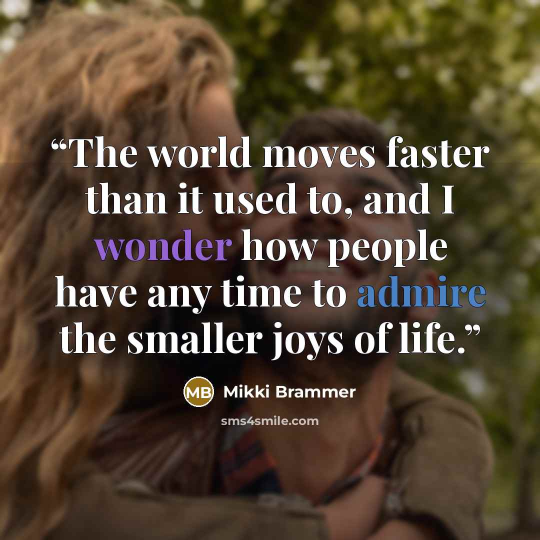 “The world moves faster than it used to, and I wonder how people have any time to admire the smaller joys of life.” quote by Mikki Brammer