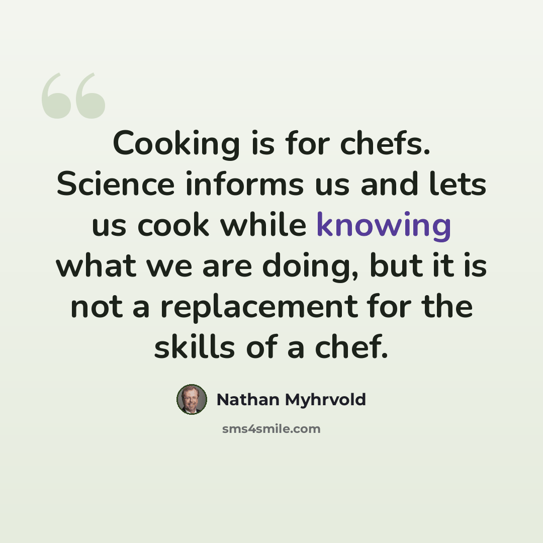 “Cooking is for chefs. Science informs us and lets us cook while knowing what we are doing, but it is not a replacement for the skills of a chef.” quote by Nathan Myhrvold