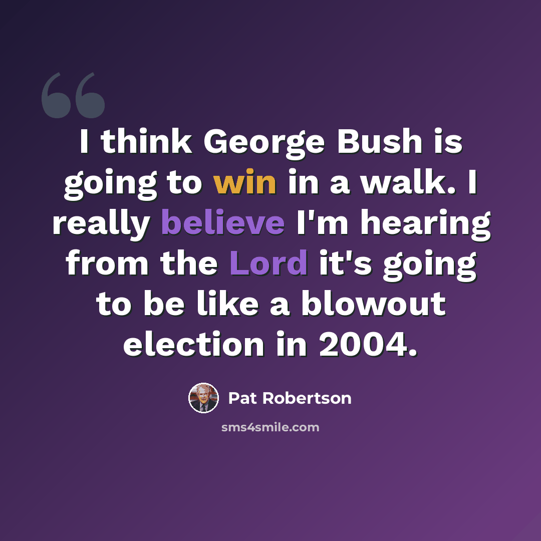 “I think George Bush is going to win in a walk. I really believe I'm hearing from the Lord it's going to be like a blowout election in 2004.” quote by Pat Robertson