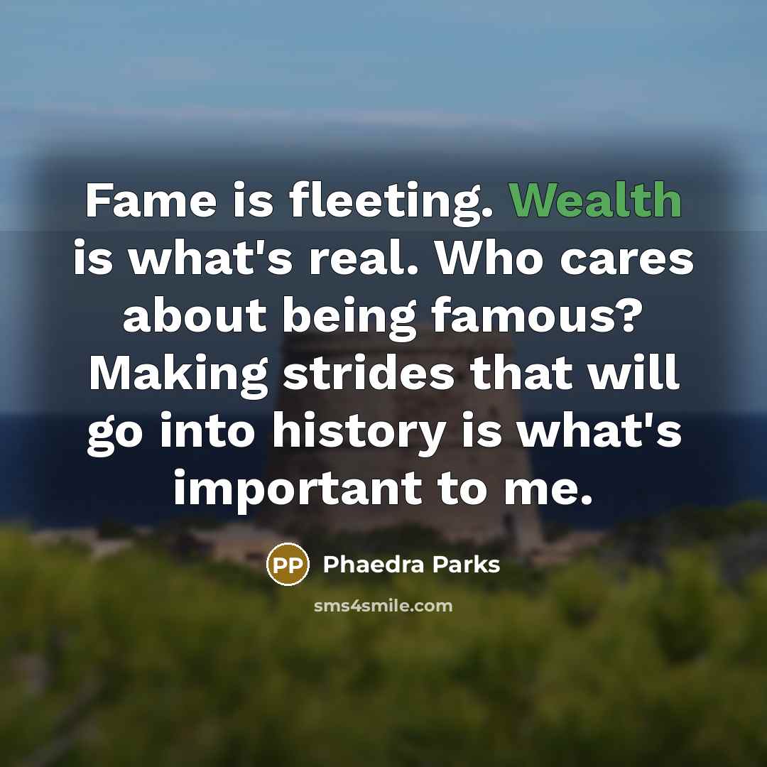 “Fame is fleeting. Wealth is what's real. Who cares about being famous? Making strides that will go into history is what's important to me.” quote by Phaedra Parks