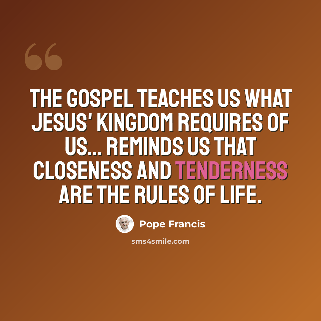 “The Gospel teaches us what Jesus' kingdom requires of us... Reminds us that closeness and tenderness are the rules of life.” quote by Pope Francis