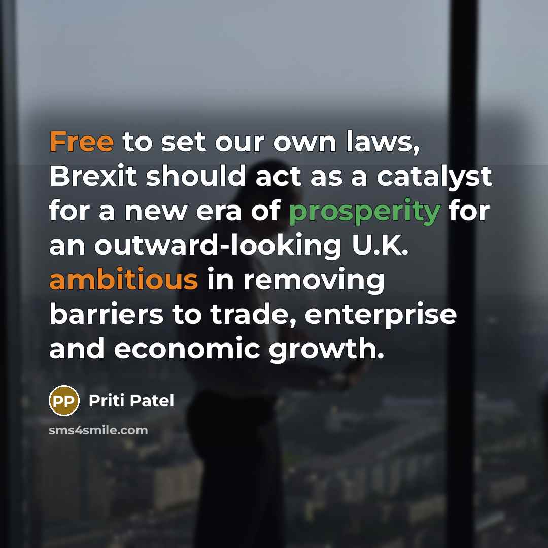 “Free to set our own laws, Brexit should act as a catalyst for a new era of prosperity for an outward-looking U.K. ambitious in removing barriers to trade, enterprise and economic growth.” quote by Priti Patel