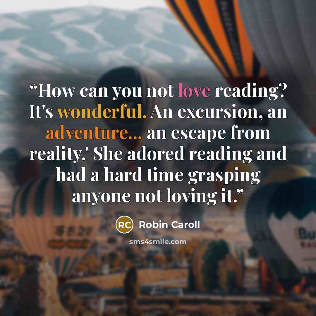“How can you not love reading? It's wonderful. An excursion, an adventure... an escape from reality.' She adored reading and had a hard time grasping anyone not loving it.” quote by Robin Caroll