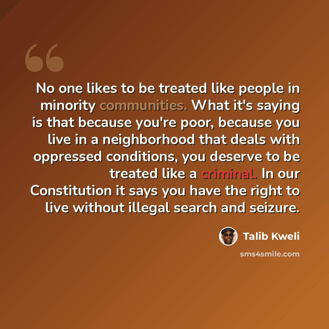 “No one likes to be treated like people in minority communities. What it's saying is that because you're poor, because you live in a neighborhood that deals with oppressed conditions, you deserve to be treated like a criminal. In our Constitution it says you have the right to live without illegal…” quote by Talib Kweli