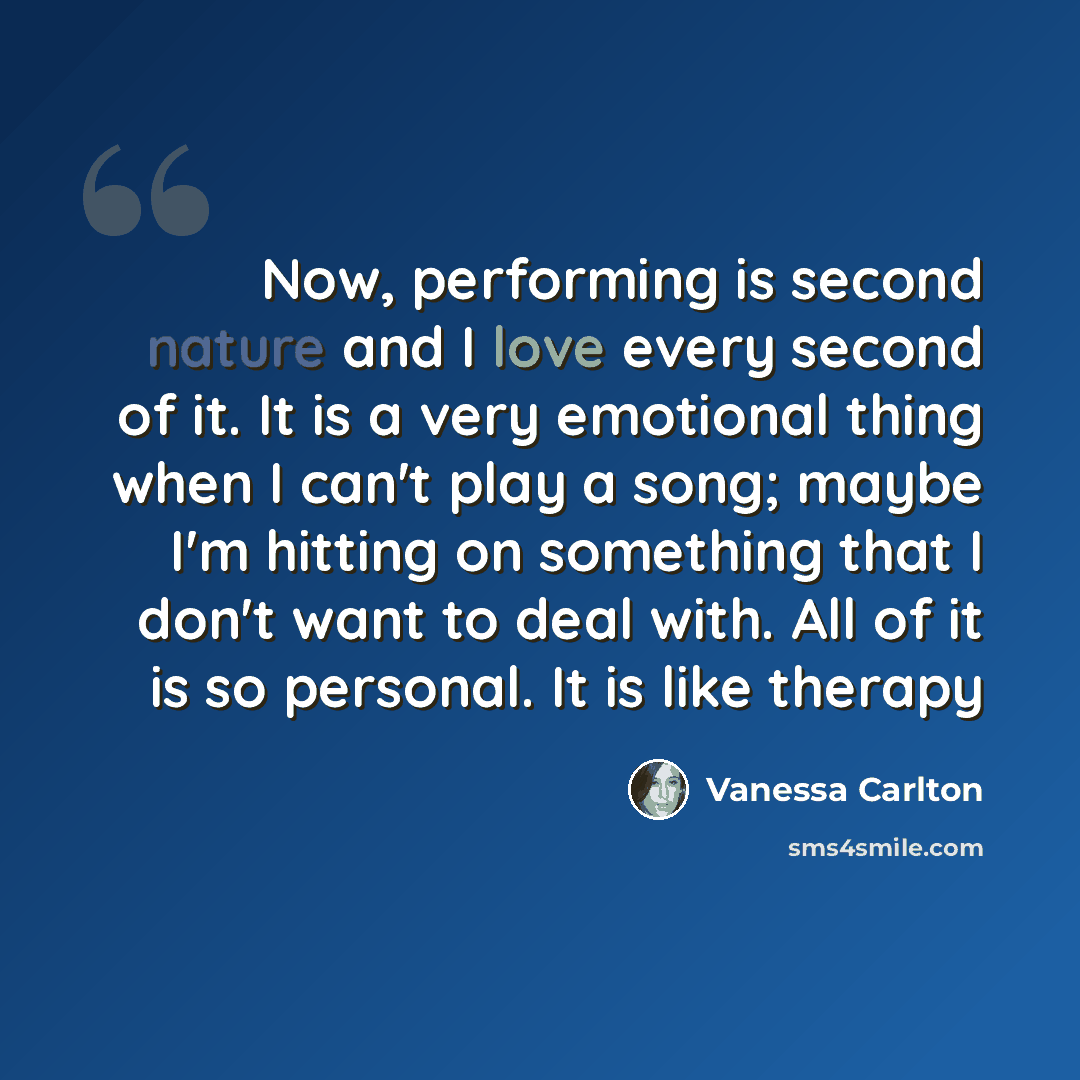 “Now, performing is second nature and I love every second of it. It is a very emotional thing when I can't play a song; maybe I'm hitting on something that I don't want to deal with. All of it is so personal. It is like therapy” quote by Vanessa Carlton