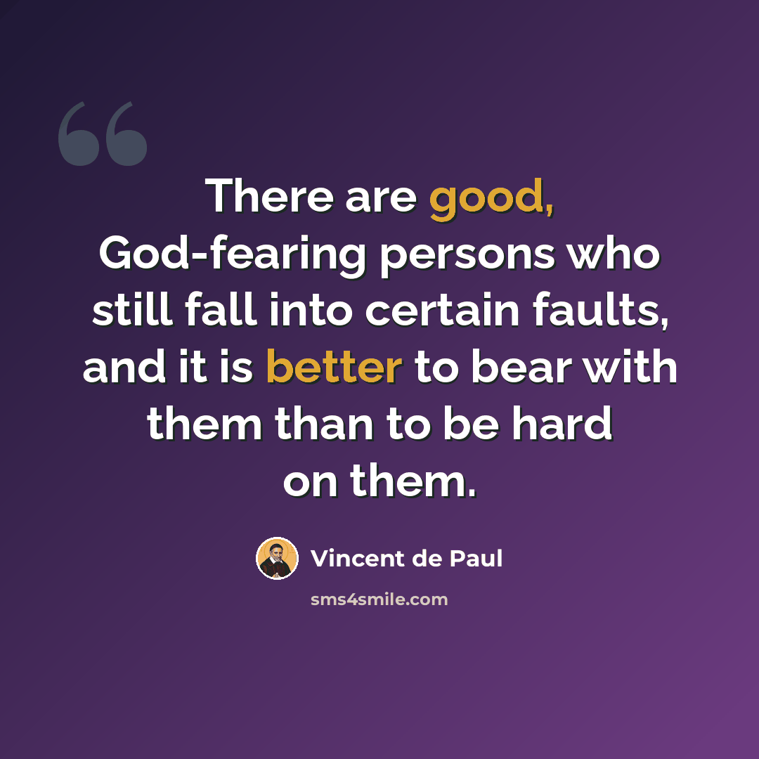“There are good, God-fearing persons who still fall into certain faults, and it is better to bear with them than to be hard on them.” quote by Vincent de Paul
