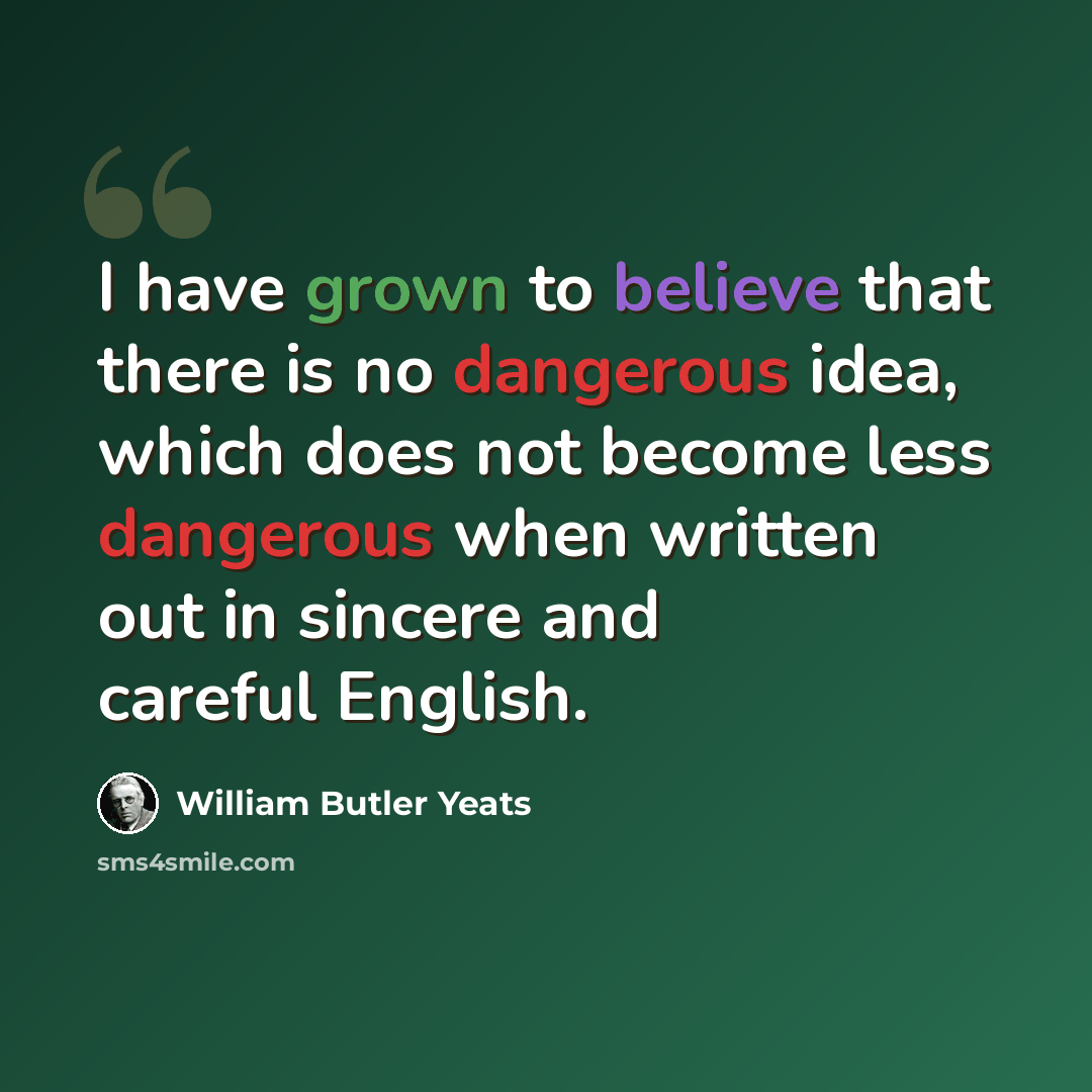 “I have grown to believe that there is no dangerous idea, which does not become less dangerous when written out in sincere and careful English.” quote by William Butler Yeats